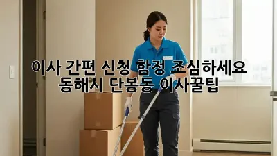 이사 간편 신청, 함정 조심하세요! 동해시 단봉동 이사꿀팁