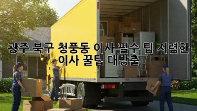 광주 북구 청풍동 이사 필수 팁! 저렴한 이사 꿀팁 대방출 🎉