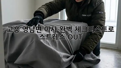 고흥 영남면 이사, 완벽 체크리스트로 스트레스 OUT!